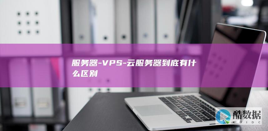 服务器-VPS-云服务器到底有什么区别