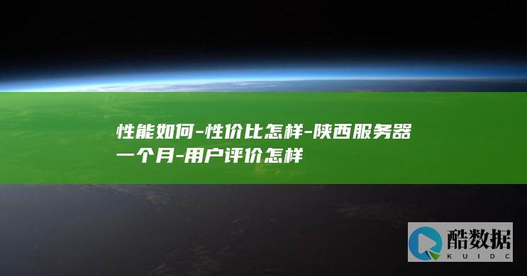 性能如何-性价比怎样-陕西服务器一个月-用户评价怎样