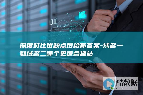 深度对比优缺点后给你答案-域名一和域名二哪个更适合建站
