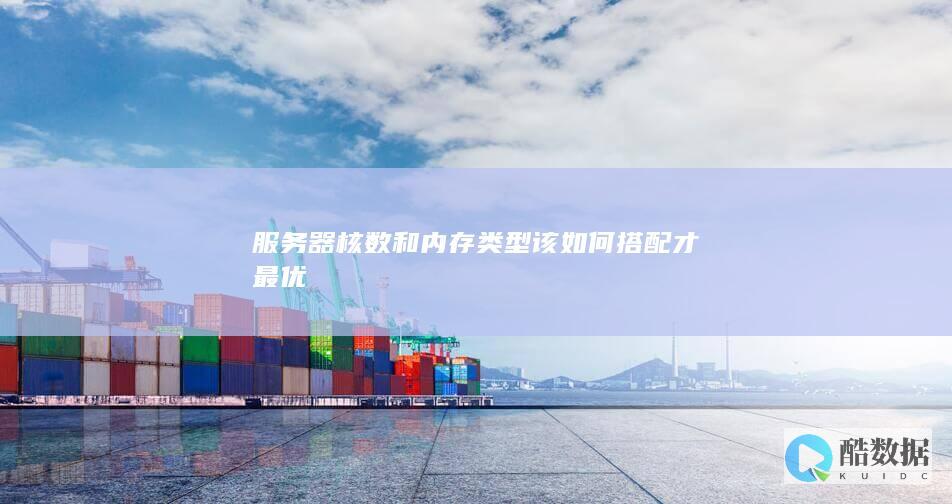 服务器核数和内存类型该如何搭配才最优