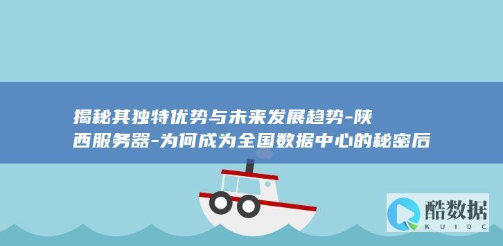 揭秘其独特优势与未来发展趋势-陕西服务器-为何成为全国数据中心的秘密后花园