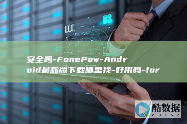 安全吗-FonePaw-Android最新版下载哪里找-好用吗-for