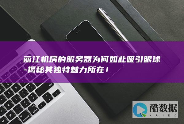 丽江机房的服务器为何如此吸引眼球-揭秘其独特魅力所在！