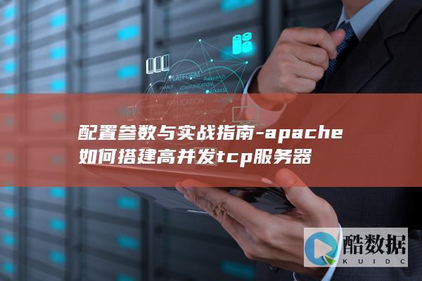 配置参数与实战指南-apache如何搭建高并发tcp服务器