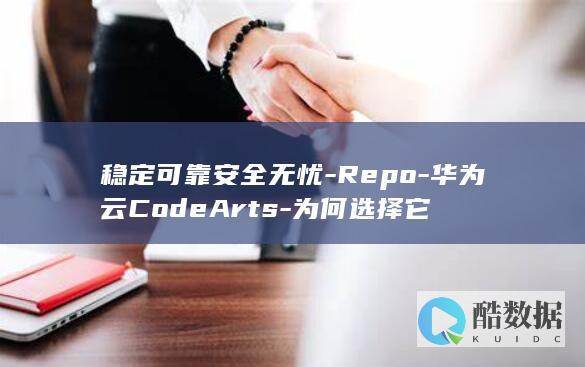 稳定可靠安全无忧-Repo-华为云CodeArts-为何选择它