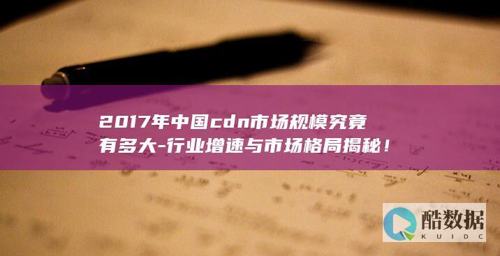 2017年中国cdn市场规模究竟有多大-行业增速与市场格局揭秘！