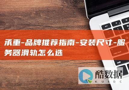 承重-品牌推荐指南-安装尺寸-服务器滑轨怎么选