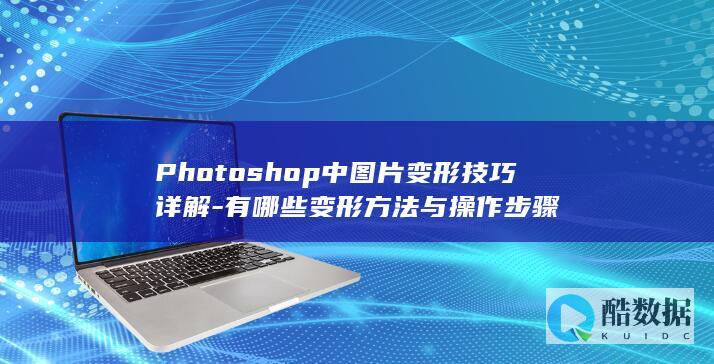 Photoshop中图片变形技巧详解-有哪些变形方法与操作步骤