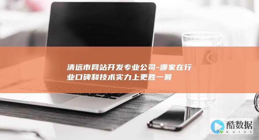 清远市网站开发专业公司-哪家在行业口碑和技术实力上更胜一筹