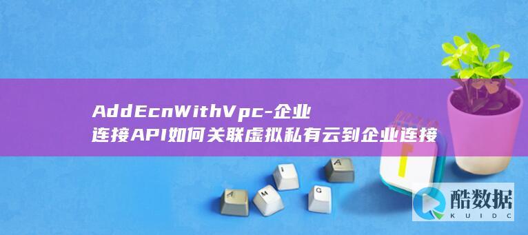 AddEcnWithVpc-企业连接API如何关联虚拟私有云到企业连接网络