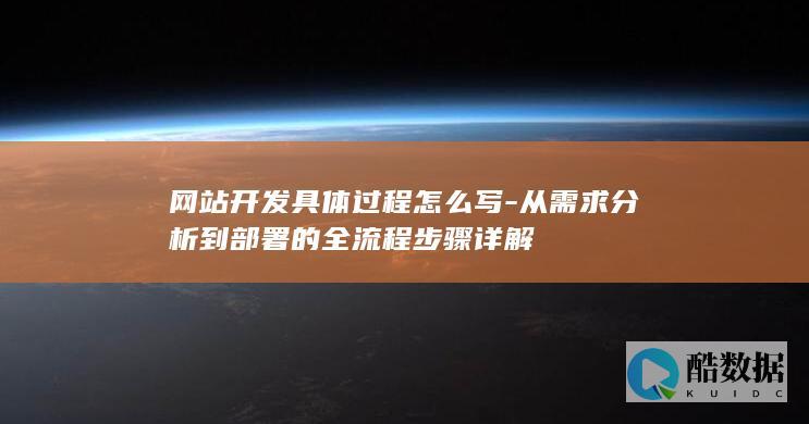 网站开发具体过程怎么写-从需求分析到部署的全流程步骤详解