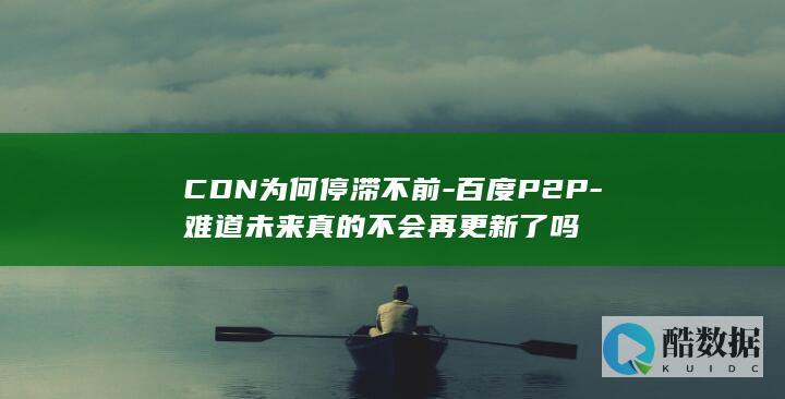 CDN为何停滞不前-百度P2P-难道未来真的不会再更新了吗