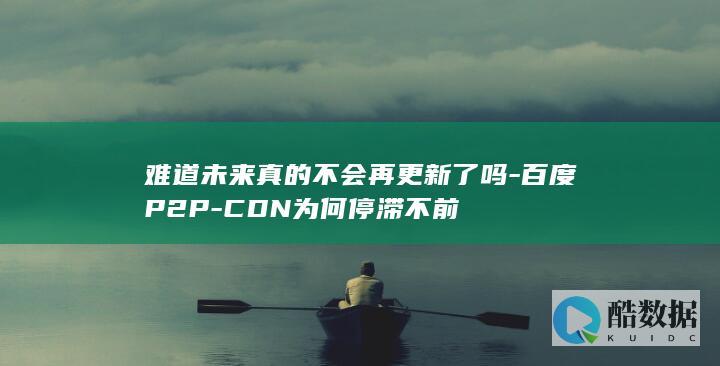 难道未来真的不会再更新了吗-百度P2P-CDN为何停滞不前