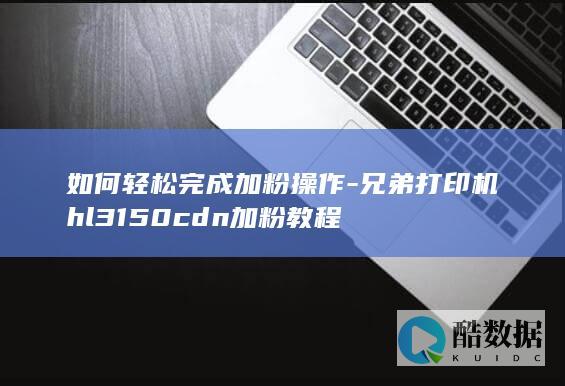 如何轻松完成加粉操作-兄弟打印机hl3150cdn加粉教程
