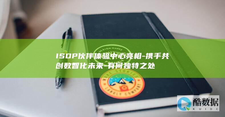 ISDP伙伴体验中心亮相-携手共创数智化未来-有何独特之处