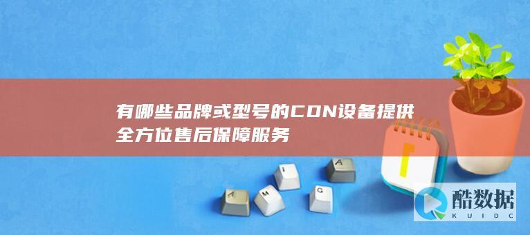 有哪些品牌或型号的CDN设备提供全方位售后保障服务