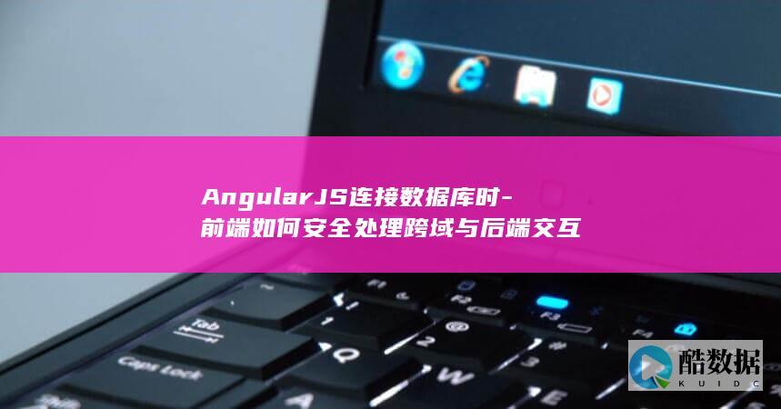 AngularJS连接数据库时-前端如何安全处理跨域与后端交互