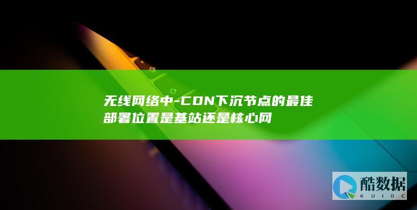 无线网络中-CDN下沉节点的最佳部署位置是基站还是核心网