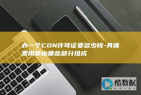办一个CDN许可证要多少钱-具体费用都由哪些部分组成