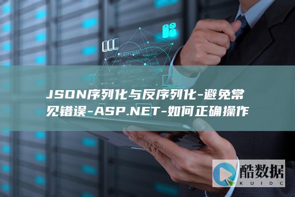 JSON序列化与反序列化-避免常见错误-ASP.NET-如何正确操作