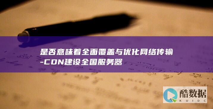 是否意味着全面覆盖与优化网络传输-CDN建设全国服务器