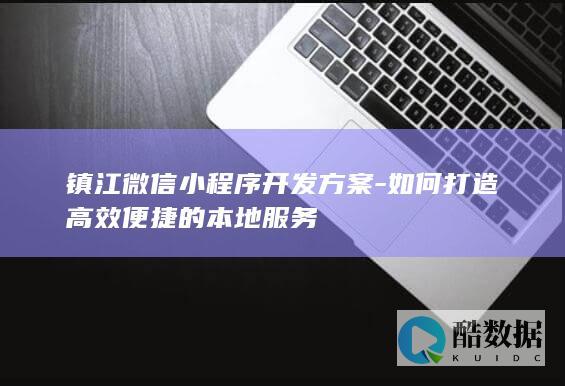 镇江微信小程序开发方案-如何打造高效便捷的本地服务