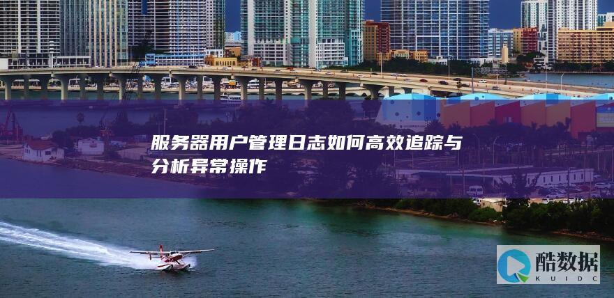 服务器用户管理日志如何高效追踪与分析异常操作