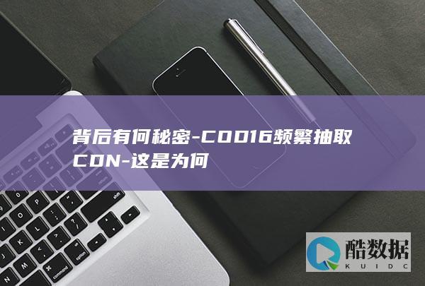 背后有何秘密-COD16频繁抽取CDN-这是为何