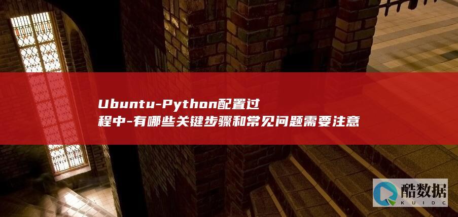 Ubuntu-Python配置过程中-有哪些关键步骤和常见问题需要注意