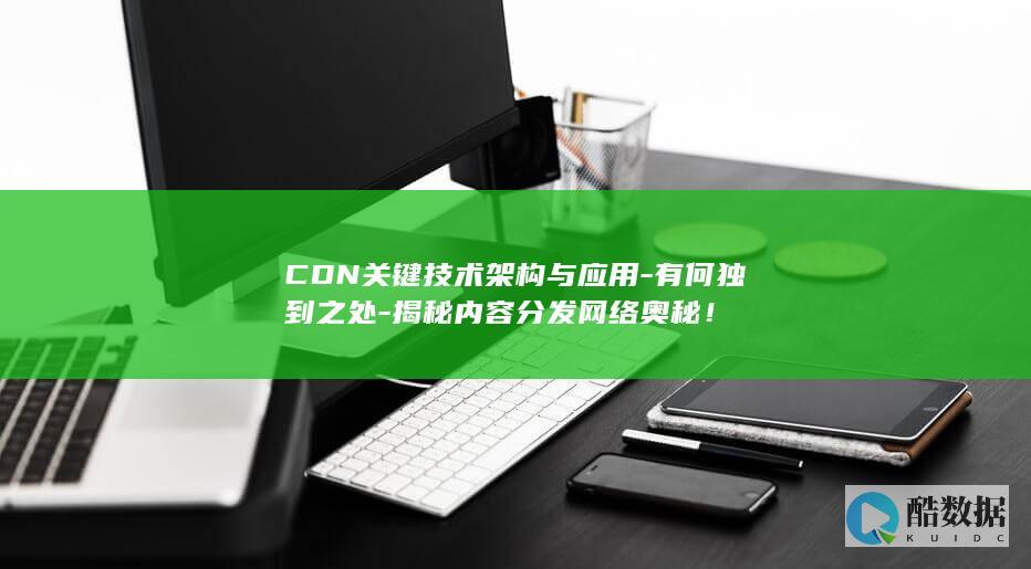 CDN关键技术架构与应用-有何独到之处-揭秘内容分发网络奥秘！