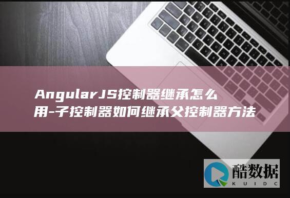 AngularJS控制器继承怎么用-子控制器如何继承父控制器方法