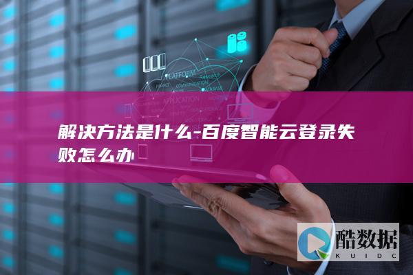 解决方法是什么-百度智能云登录失败怎么办