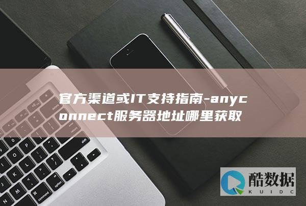 官方渠道或IT支持指南-anyconnect服务器地址哪里获取