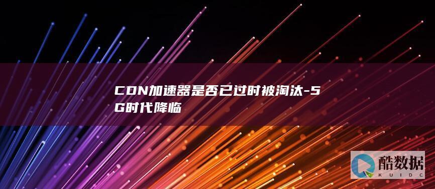 CDN加速器是否已过时被淘汰-5G时代降临