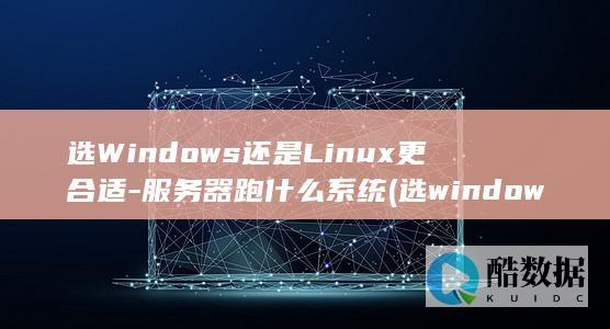 选Windows还是Linux更合适-服务器跑什么系统 (选windows聚焦出来就变回图片,no_ai_sug:false}],slid:103518345011334,queryid:0x2645e263e2ea086)