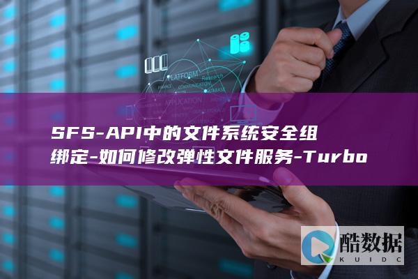 SFS-API中的文件系统安全组绑定-如何修改弹性文件服务-Turbo-确保连接管理安全 (sfsApp下载,no_ai_sug:false}],slid:96298232171962,queryid:0xbb57952debcdba)