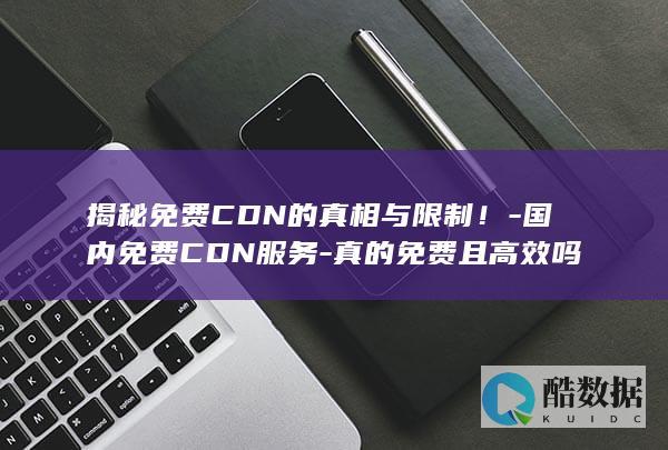 揭秘免费CDN的真相与限制！-国内免费CDN服务-真的免费且高效吗