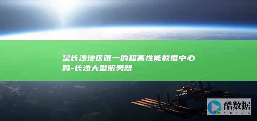 是长沙地区唯一的超高性能数据中心吗-长沙大型服务器