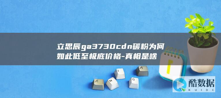 立思辰ga3730cdn碳粉为何如此低至极底价格-真相是啥