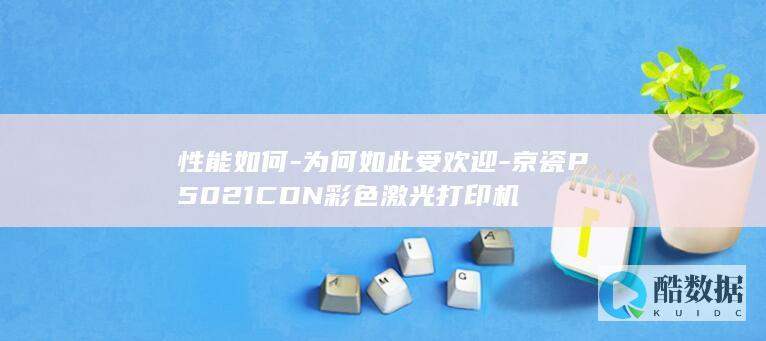 性能如何-为何如此受欢迎-京瓷P5021CDN彩色激光打印机