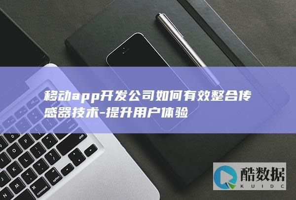 移动app开发公司如何有效整合传感器技术-提升用户体验