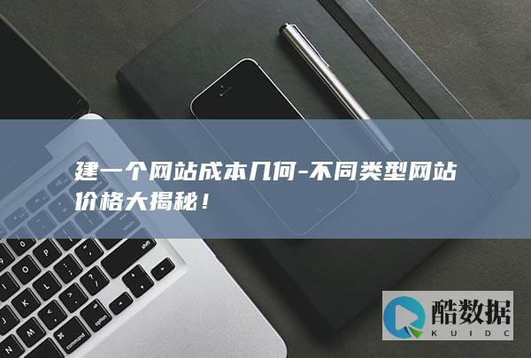 建一个网站成本几何-不同类型网站价格大揭秘！