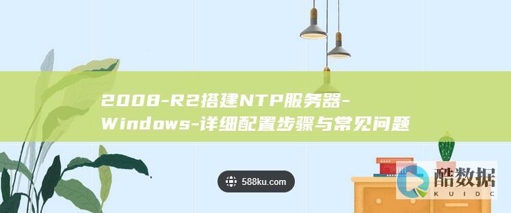 2008-R2搭建NTP服务器-Windows-详细配置步骤与常见问题解决指南
