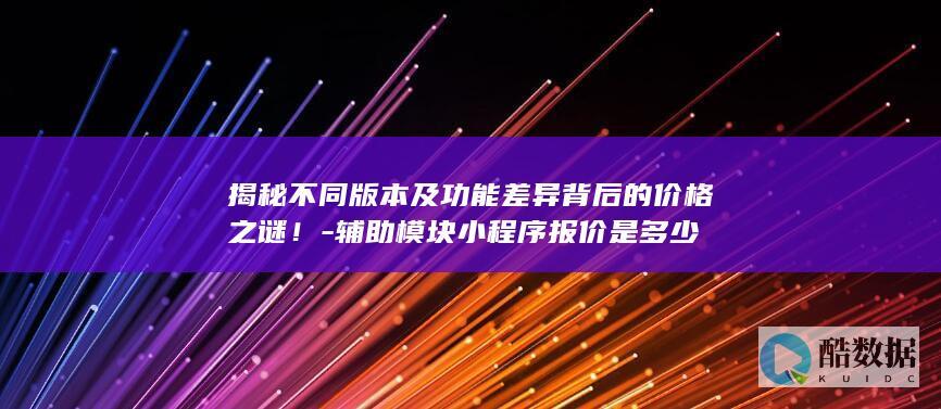 揭秘不同版本及功能差异背后的价格之谜！-辅助模块小程序报价是多少