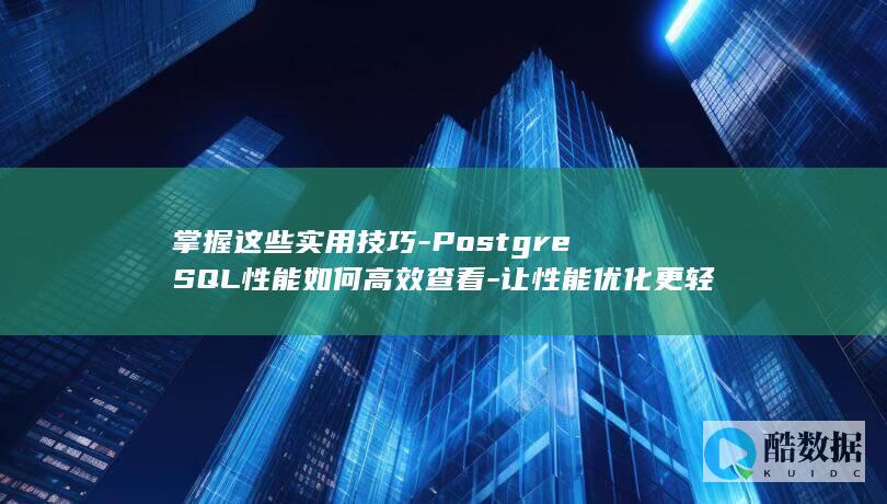 掌握这些实用技巧-PostgreSQL性能如何高效查看-让性能优化更轻松