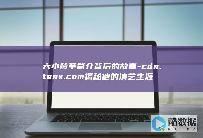 六小龄童简介背后的故事-cdn.tanx.com揭秘他的演艺生涯