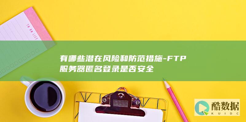 有哪些潜在风险和防范措施-FTP服务器匿名登录是否安全