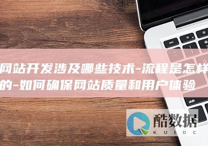 网站开发涉及哪些技术-流程是怎样的-如何确保网站质量和用户体验