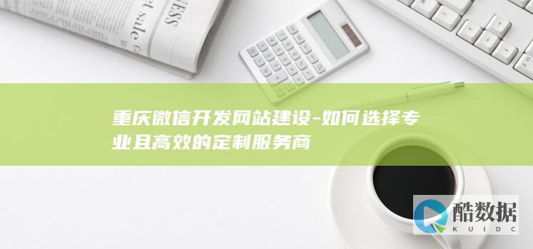 重庆微信开发网站建设-如何选择专业且高效的定制服务商
