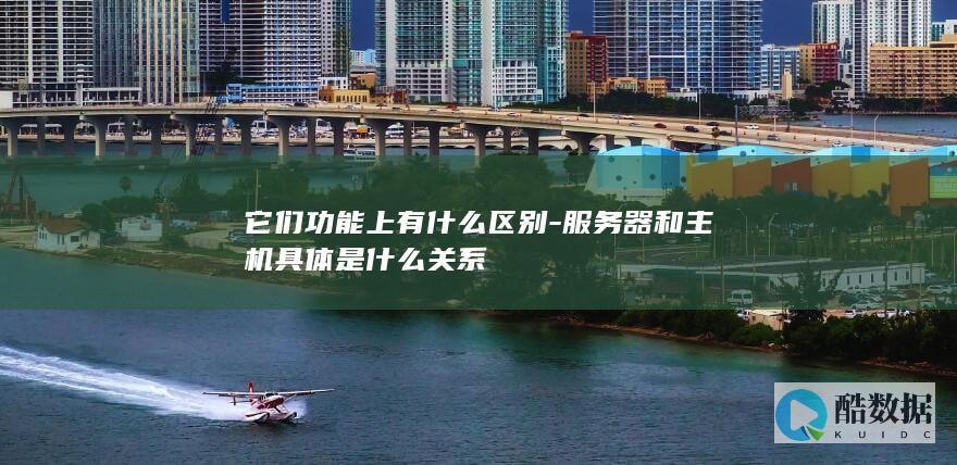 它们功能上有什么区别-服务器和主机具体是什么关系
